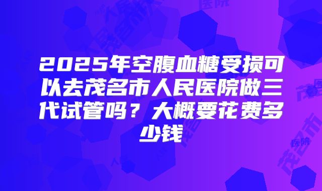 2025年空腹血糖受损可以去茂名市人民医院做三代试管吗?大概要花费多少钱