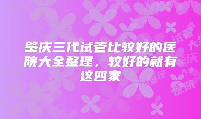 肇庆三代试管比较好的医院大全整理，较好的就有这四家