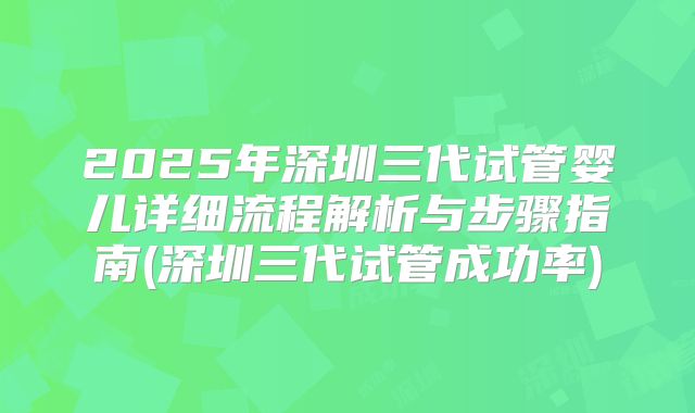 2025年深圳三代试管婴儿详细流程解析与步骤指南(深圳三代试管成功率)