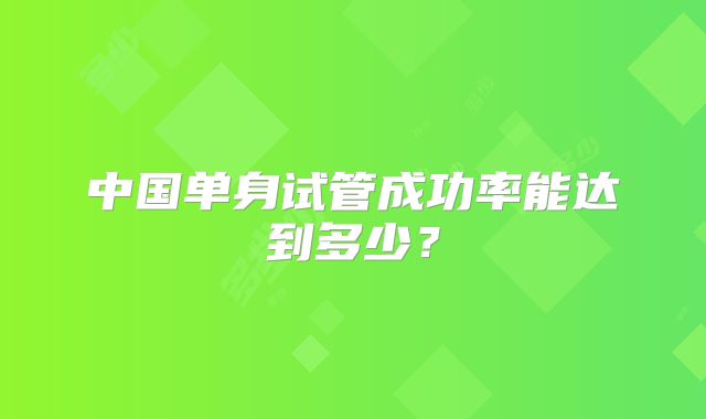 中国单身试管成功率能达到多少？