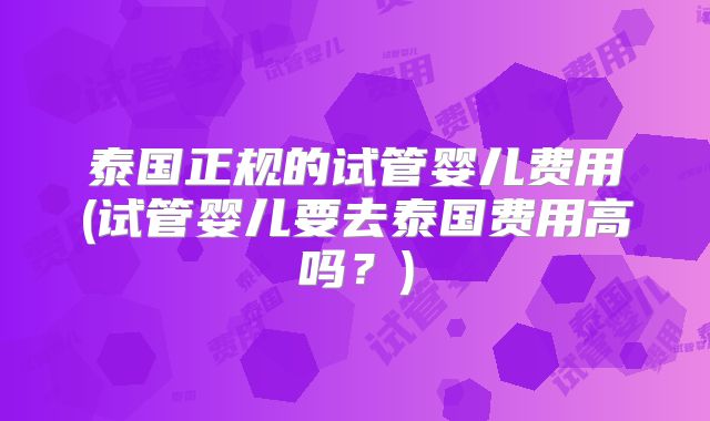 泰国正规的试管婴儿费用(试管婴儿要去泰国费用高吗?)