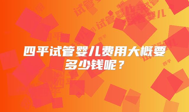 四平试管婴儿费用大概要多少钱呢?
