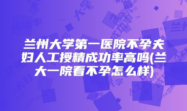兰州大学第一医院不孕夫妇人工授精成功率高吗(兰大一院看不孕怎么样)