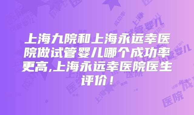 上海九院和上海永远幸医院做试管婴儿哪个成功率更高,上海永远幸医院医生评价!
