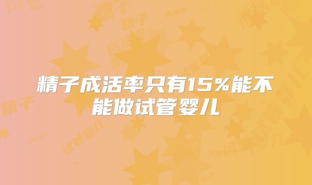 精子成活率只有15%能不能做试管婴儿