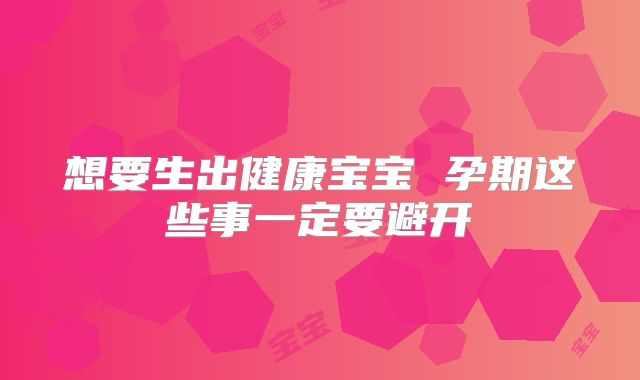 想要生出健康宝宝 孕期这些事一定要避开