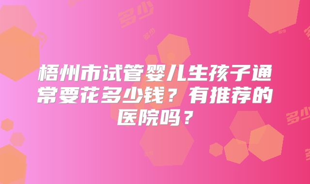 梧州市试管婴儿生孩子通常要花多少钱?有推荐的医院吗?
