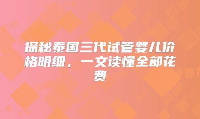 探秘泰国三代试管婴儿价格明细,一文读懂全部花费