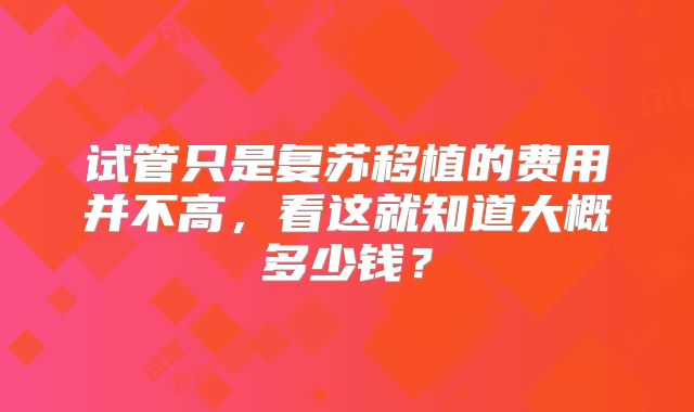 试管只是复苏移植的费用并不高，看这就知道大概多少钱？