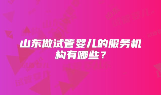 山东做试管婴儿的服务机构有哪些？
