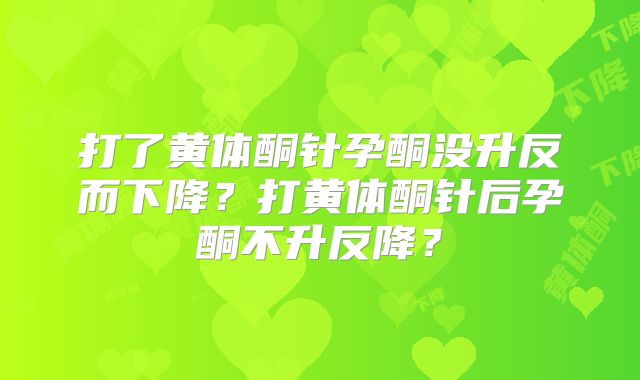 打了黄体酮针孕酮没升反而下降?打黄体酮针后孕酮不升反降?