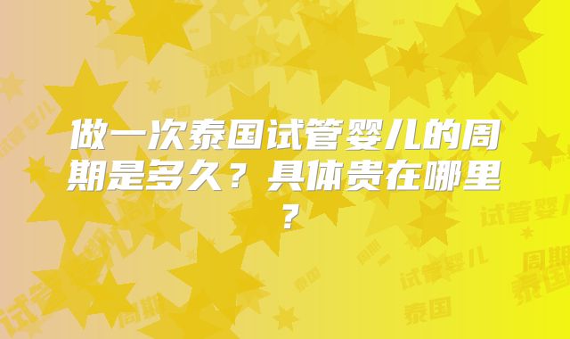 做一次泰国试管婴儿的周期是多久？具体贵在哪里？