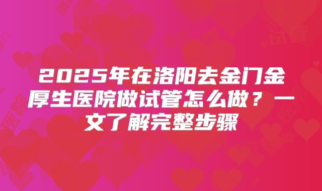 2025年在洛阳去金门金厚生医院做试管怎么做?一文了解完整步骤