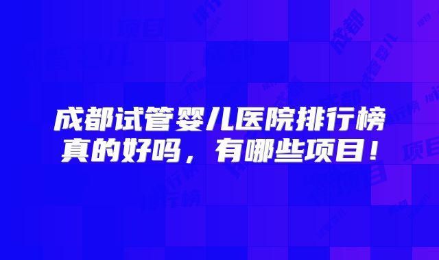 成都试管婴儿医院排行榜真的好吗，有哪些项目！