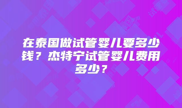 在泰国做试管婴儿要多少钱？杰特宁试管婴儿费用多少？