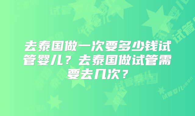 去泰国做一次要多少钱试管婴儿?去泰国做试管需要去几次?