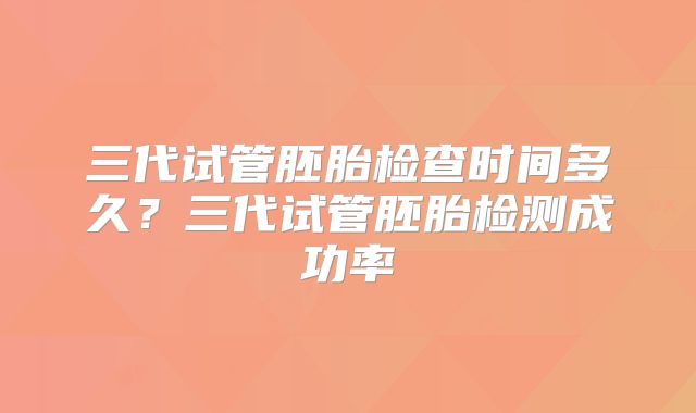 三代试管胚胎检查时间多久？三代试管胚胎检测成功率