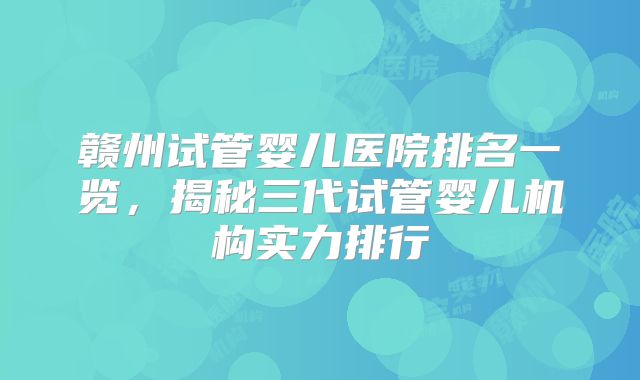 赣州试管婴儿医院排名一览，揭秘三代试管婴儿机构实力排行