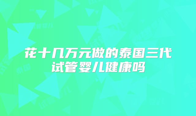 花十几万元做的泰国三代试管婴儿健康吗