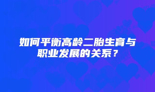 如何平衡高龄二胎生育与职业发展的关系?