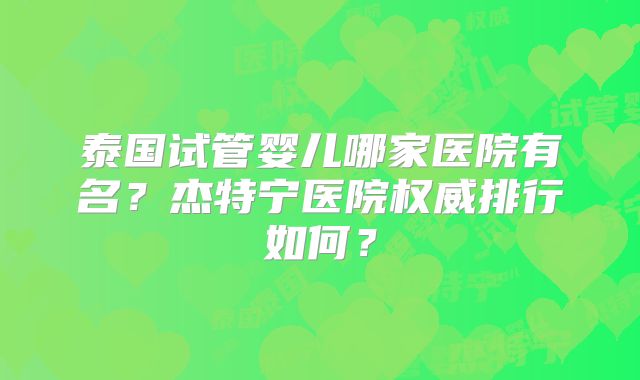 泰国试管婴儿哪家医院有名？杰特宁医院权威排行如何？