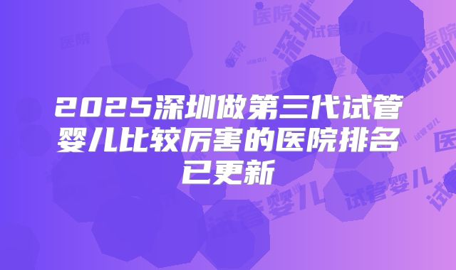 2025深圳做第三代试管婴儿比较厉害的医院排名已更新