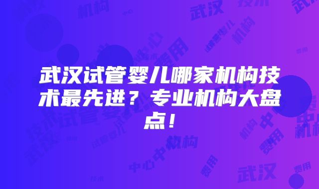 武汉试管婴儿哪家机构技术最先进？专业机构大盘点！