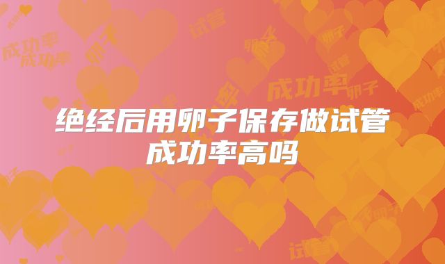 绝经后用卵子保存做试管成功率高吗
