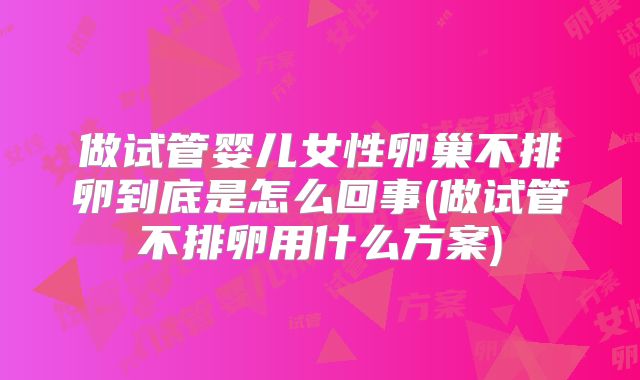 做试管婴儿女性卵巢不排卵到底是怎么回事(做试管不排卵用什么方案)