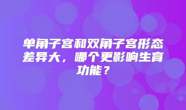 单角子宫和双角子宫形态差异大，哪个更影响生育功能？