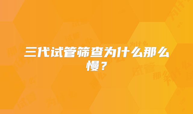 三代试管筛查为什么那么慢？
