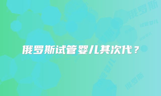 俄罗斯试管婴儿其次代？