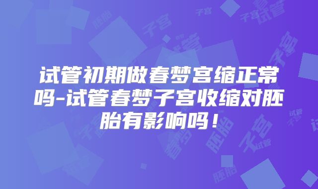 试管初期做春梦宫缩正常吗-试管春梦子宫收缩对胚胎有影响吗!