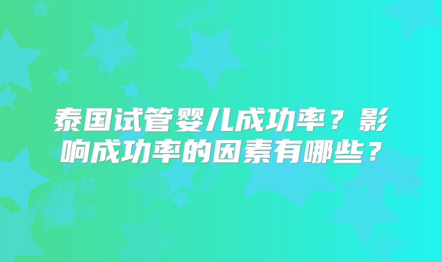 泰国试管婴儿成功率？影响成功率的因素有哪些？