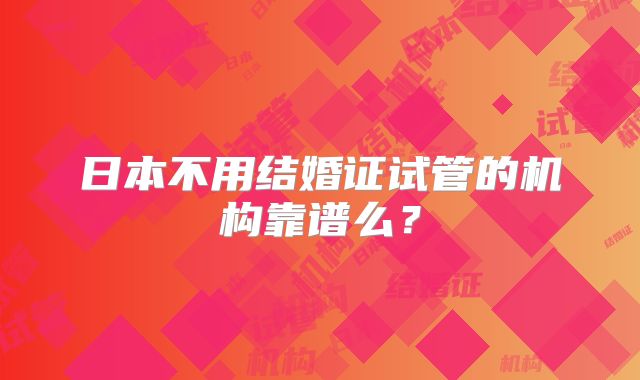 日本不用结婚证试管的机构靠谱么？