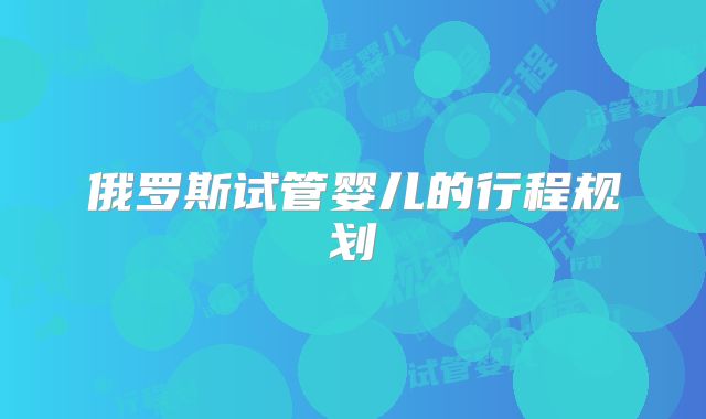 俄罗斯试管婴儿的行程规划