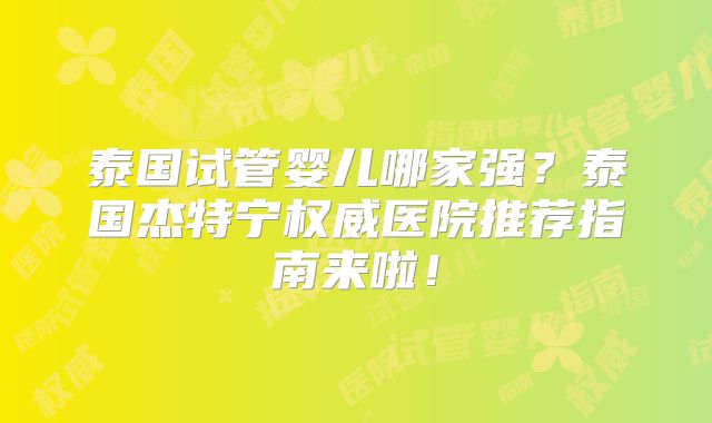 泰国试管婴儿哪家强?泰国杰特宁权威医院推荐指南来啦!