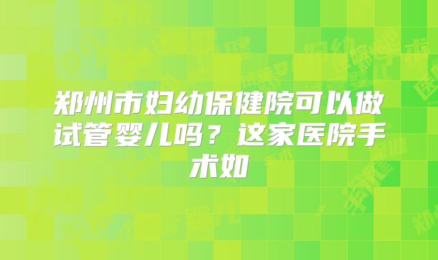 郑州市妇幼保健院可以做试管婴儿吗？这家医院手术如