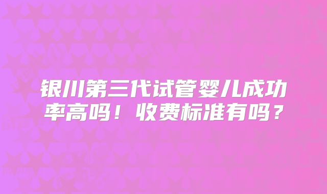 银川第三代试管婴儿成功率高吗!收费标准有吗?