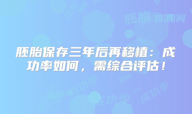 胚胎保存三年后再移植：成功率如何，需综合评估！