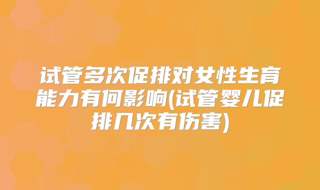 试管多次促排对女性生育能力有何影响(试管婴儿促排几次有伤害)