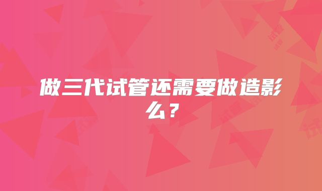 做三代试管还需要做造影么？