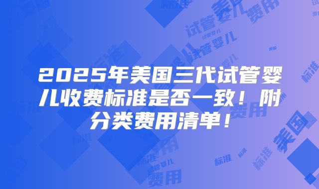 2025年美国三代试管婴儿收费标准是否一致！附分类费用清单！