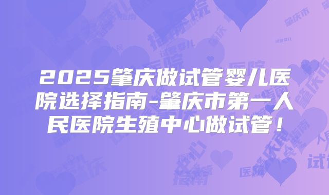 2025肇庆做试管婴儿医院选择指南-肇庆市第一人民医院生殖中心做试管!