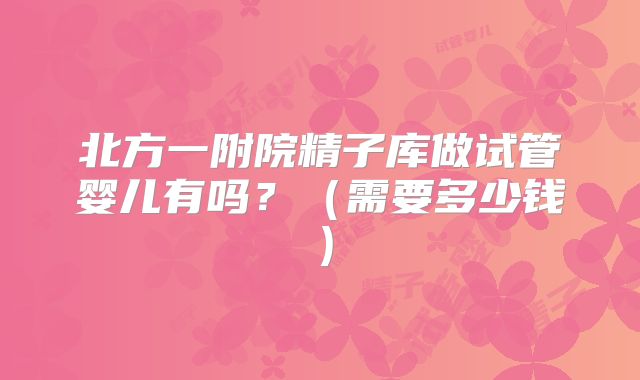 北方一附院精子库做试管婴儿有吗？（需要多少钱）