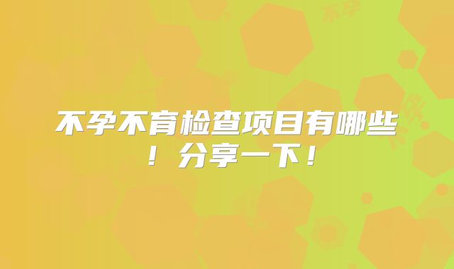 不孕不育检查项目有哪些！分享一下！