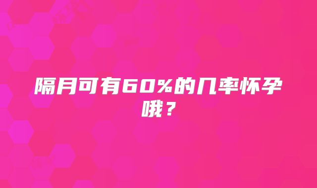 隔月可有60%的几率怀孕哦？