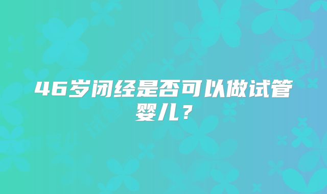 46岁闭经是否可以做试管婴儿？