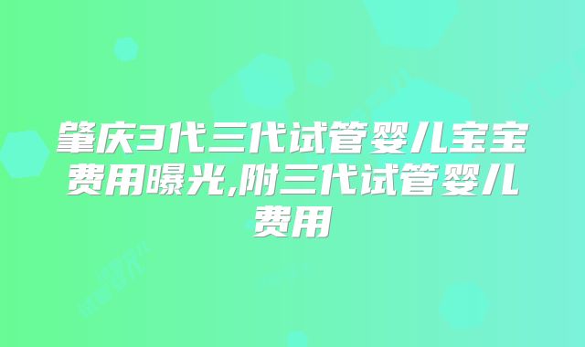 肇庆3代三代试管婴儿宝宝费用曝光,附三代试管婴儿费用