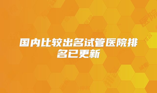国内比较出名试管医院排名已更新